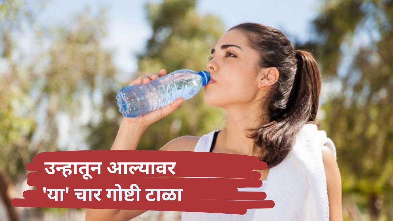 summer tips : उन्हातून आल्यावर ‘या’ चार गोष्टी टाळा,   बिघडलीच म्हणून समजा !